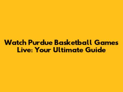 Watch Purdue Basketball Games Live: Your Ultimate Guide
