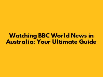 Watching BBC World News in Australia: Your Ultimate Guide