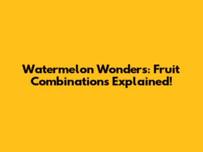 Watermelon Wonders: Fruit Combinations Explained!