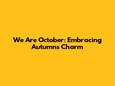 We Are October: Embracing Autumn's Charm