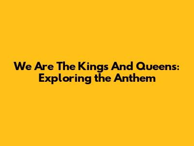 We Are The Kings And Queens: Exploring the Anthem