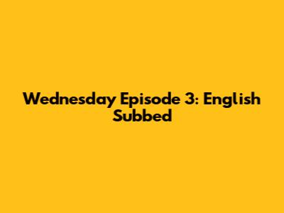 Wednesday Episode 3: English Subbed