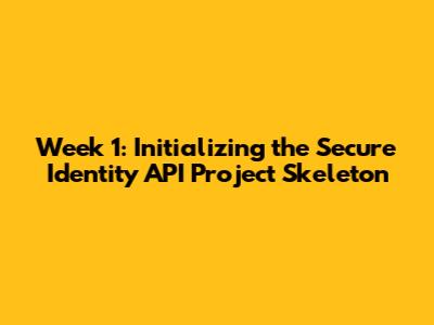 Week 1: Initializing the Secure Identity API Project Skeleton