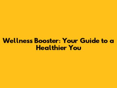 Wellness Booster: Your Guide to a Healthier You