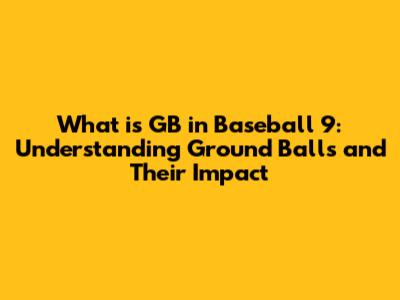 What is GB in Baseball 9: Understanding Ground Balls and Their Impact