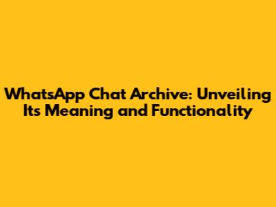 WhatsApp Chat Archive: Unveiling Its Meaning and Functionality