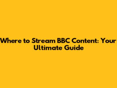 Where to Stream BBC Content: Your Ultimate Guide