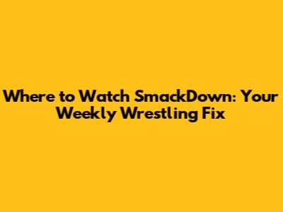 Where to Watch SmackDown: Your Weekly Wrestling Fix