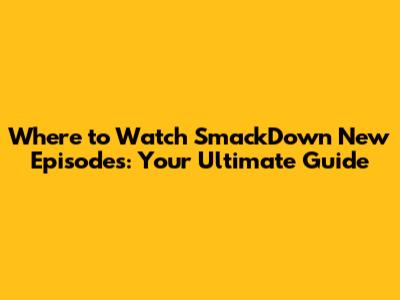 Where to Watch SmackDown New Episodes: Your Ultimate Guide