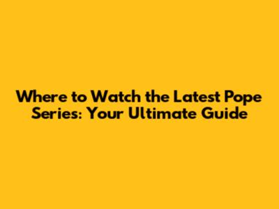 Where to Watch the Latest Pope Series: Your Ultimate Guide