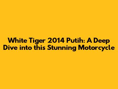 White Tiger 2014 Putih: A Deep Dive into this Stunning Motorcycle