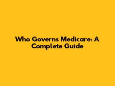 Who Governs Medicare: A Complete Guide