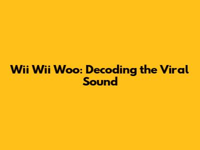 Wii Wii Woo: Decoding the Viral Sound