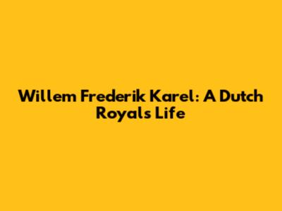 Willem Frederik Karel: A Dutch Royal's Life