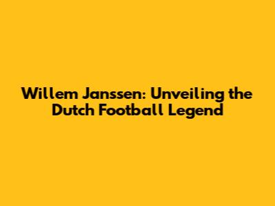 Willem Janssen: Unveiling the Dutch Football Legend