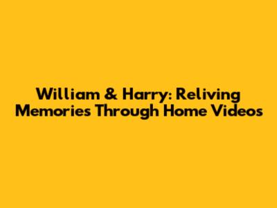 William & Harry: Reliving Memories Through Home Videos