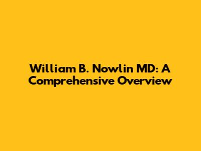 William B. Nowlin MD: A Comprehensive Overview