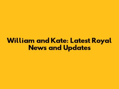 William and Kate: Latest Royal News and Updates