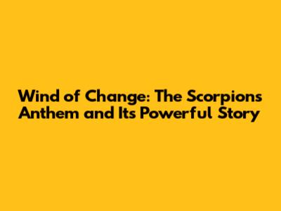 Wind of Change: The Scorpions' Anthem and Its Powerful Story