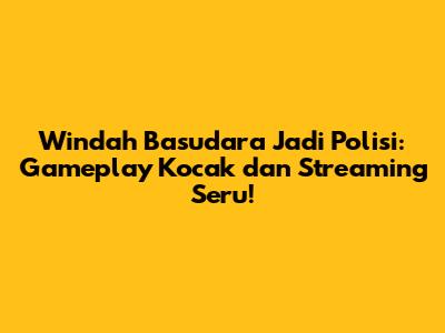 Windah Basudara Jadi Polisi: Gameplay Kocak dan Streaming Seru!
