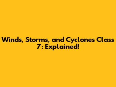 Winds, Storms, and Cyclones Class 7: Explained!