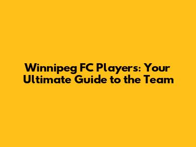 Winnipeg FC Players: Your Ultimate Guide to the Team