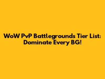 WoW PvP Battlegrounds Tier List: Dominate Every BG!