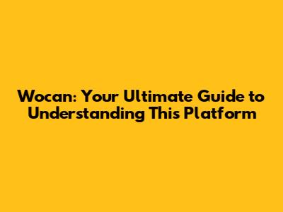 Wocan: Your Ultimate Guide to Understanding This Platform