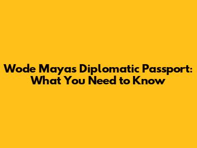 Wode Maya's Diplomatic Passport: What You Need to Know