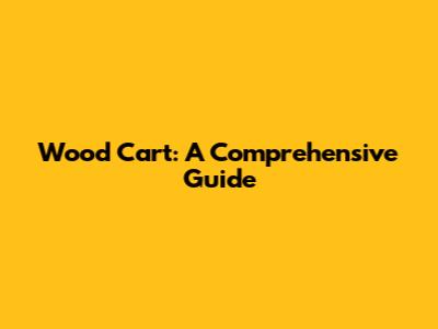 Wood Cart: A Comprehensive Guide