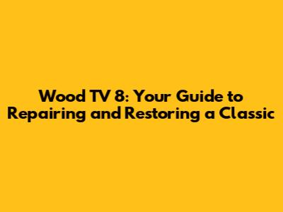 Wood TV 8: Your Guide to Repairing and Restoring a Classic