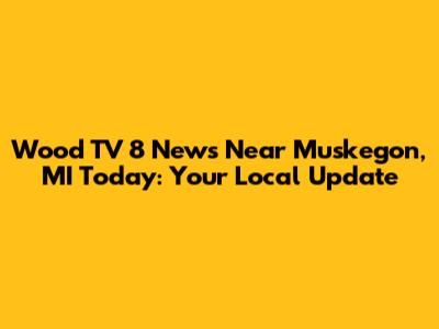 Wood TV 8 News Near Muskegon, MI Today: Your Local Update