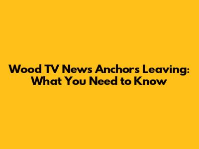 Wood TV News Anchors Leaving: What You Need to Know