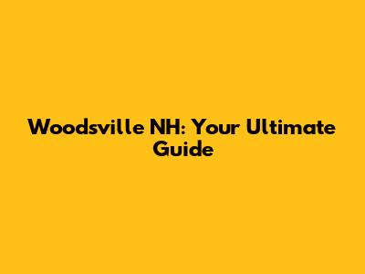 Woodsville NH: Your Ultimate Guide
