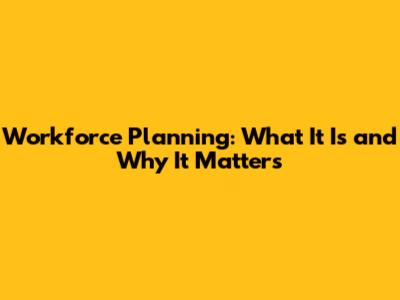 Workforce Planning: What It Is and Why It Matters