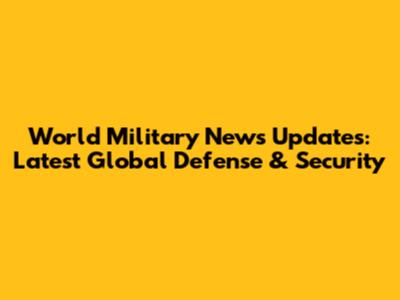 World Military News Updates: Latest Global Defense & Security
