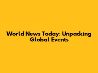 World News Today: Unpacking Global Events