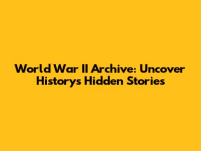 World War II Archive: Uncover History's Hidden Stories
