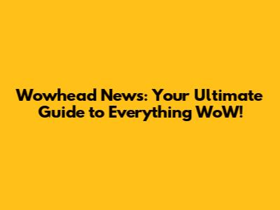 Wowhead News: Your Ultimate Guide to Everything WoW!