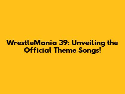 WrestleMania 39: Unveiling the Official Theme Songs!