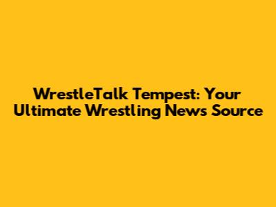 WrestleTalk Tempest: Your Ultimate Wrestling News Source