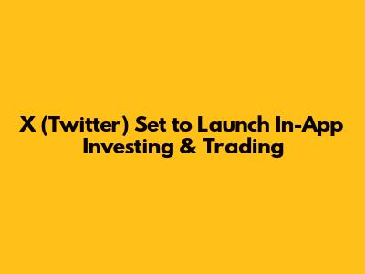 X (Twitter) Set to Launch In-App Investing & Trading