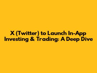 X (Twitter) to Launch In-App Investing & Trading: A Deep Dive