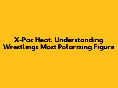 X-Pac Heat: Understanding Wrestling's Most Polarizing Figure