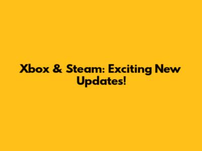 Xbox & Steam: Exciting New Updates!