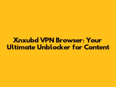 Xnxubd VPN Browser: Your Ultimate Unblocker for Content