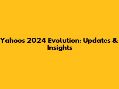 Yahoo's 2024 Evolution: Updates & Insights