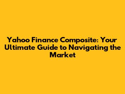 Yahoo Finance Composite: Your Ultimate Guide to Navigating the Market