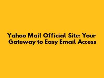 Yahoo Mail Official Site: Your Gateway to Easy Email Access