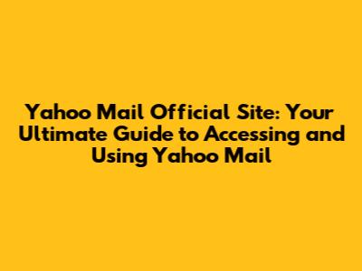 Yahoo Mail Official Site: Your Ultimate Guide to Accessing and Using Yahoo Mail